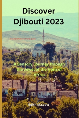 Discover Djibouti 2023: A Sensory Journey through the Jewel of the Horn of Africa - M Scott, Edith