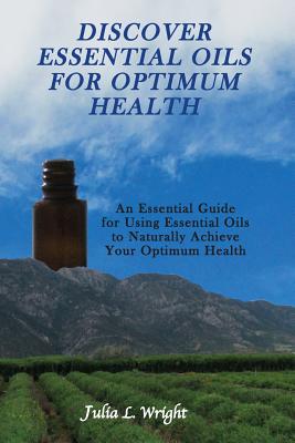 Discover Essential Oils for Optimum Health: An Essential Guide for Using Essential Oils to Naturally Acheive Your Optimum Health - Wright, Julia L