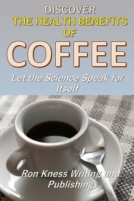 Discover The Health Benefits of Coffee: Let The Science Speak For Itself - Kness, Ron