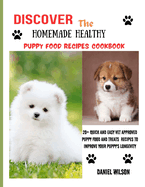 Discover The Homemade Healthy Puppy Food Recipe Cookbook: 20+ Quick and Easy Vet Approved Puppy Food and Treats Recipes to improve your puppy's longevity