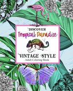 Discover Topical Paradise Vintage Style: Adult Coloring Book: Explore Coloring Pages with Exotic Birds & Animals, Botanical Plants, Jungles, Tropical Sea Creatures, Islands & Vacation Dreams for Stress Relief