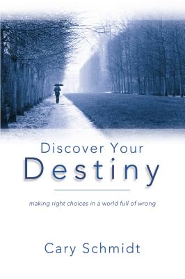 Discover Your Destiny (2nd Edition): Making Right Choices in a World Full of Wrong - Schmidt, Cary