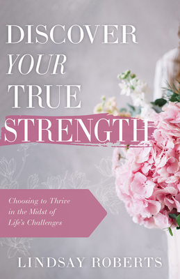 Discover Your True Strength: Choosing to Thrive in the Midst of Life's Challenges - Roberts, Lindsay