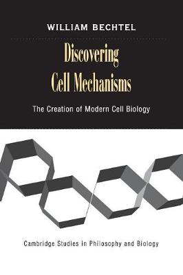 Discovering Cell Mechanisms: The Creation of Modern Cell Biology - Bechtel, William
