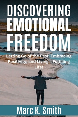 Discovering Emotional Freedom: Letting Go of the Past, Embracing Positivity, and Living a Fulfilling Life! - Smith, Marc K