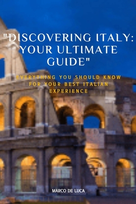 "Discovering Italy: Your Ultimate Guide" Everything You Should Know for Your Best Italian Experience - De Luca, Marco