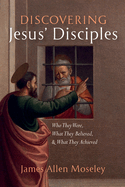 Discovering Jesus' Disciples: Who They Were, What They Believed, and What They Achieved