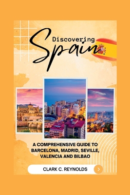 Discovering Spain: A Comprehensive Guide to Barcelona, Madrid, Seville, Valencia, and Bilbao - Reynolds, Clark C