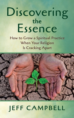 Discovering the Essence: How to Grow a Spiritual Practice When Your Religion Is Cracking Apart - Campbell, Jeff