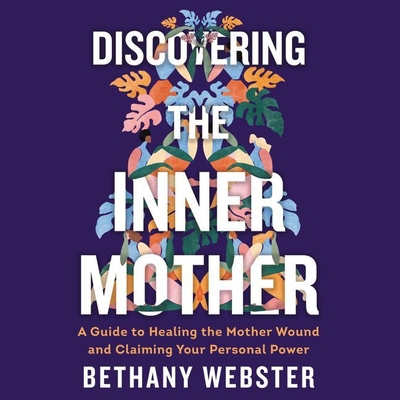 Discovering the Inner Mother: A Guide to Healing the Mother Wound and Claiming Your Personal Power - Webster, Bethany, and Campbell, Cassandra (Read by)