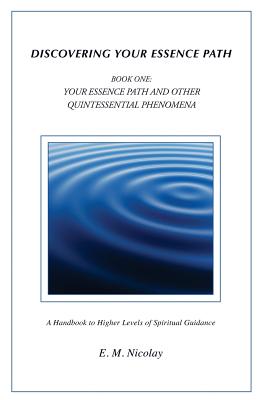 Discovering Your Essence Path Book One: Your Essence Path And Other Quintessential Phenomena: A Handbook To Higher Levels Of Spiritual Guidance - Nicolay, E M