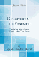 Discovery of the Yosemite: The Indian War of 1851 Which Led to That Event (Classic Reprint)