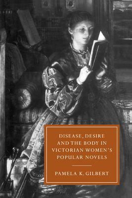 Disease, Desire, and the Body in Victorian Women's Popular Novels - Gilbert, Pamela K.