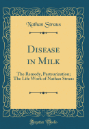 Disease in Milk: The Remedy, Pasteurization; The Life Work of Nathan Straus (Classic Reprint)