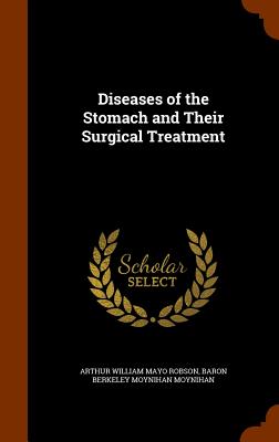 Diseases of the Stomach and Their Surgical Treatment - Robson, Arthur William Mayo, Sir, and Moynihan, Baron Berkeley Moynihan