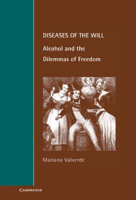 Diseases of the Will: Alcohol and the Dilemmas of Freedom - Valverde, Mariana