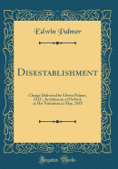 Disestablishment: Charge Delivered by Edwin Palmer, D.D., Archdeacon of Oxford, at His Visitation in May, 1885 (Classic Reprint)