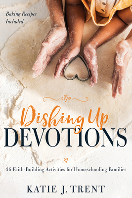 Dishing Up Devotions: 36 Faith-Building Activities for Homeschooling Families - Trent, Katie J, and Cunnington, Havilah (Foreword by)
