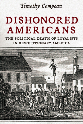 Dishonored Americans: The Political Death of Loyalists in Revolutionary America - Compeau, Timothy