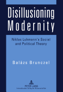 Disillusioning Modernity: Niklas Luhmann's Social and Political Theory - Brunczel, Balzs