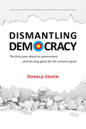 Dismantling Democracy: The Forty-Year Attack on Government, ....and the Long Game for the Common Good