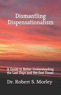 Dismantling Dispensationalism: A guide to better understanding the Last Days and the End Times