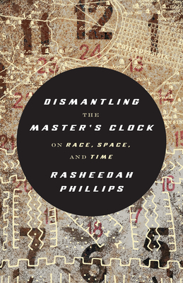 Dismantling the Master's Clock: On Race, Space, and Time - Phillips, Rasheedah