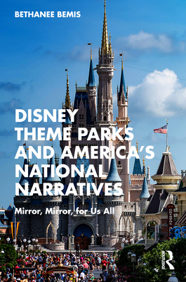 Disney Theme Parks and America's National Narratives: Mirror, Mirror, for Us All - Bemis, Bethanee