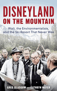 Disneyland on the Mountain: Walt, the Environmentalists, and the Ski Resort That Never Was