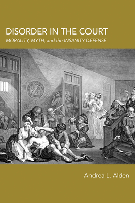 Disorder in the Court: Morality, Myth, and the Insanity Defense - Alden, Andrea L, Dr.