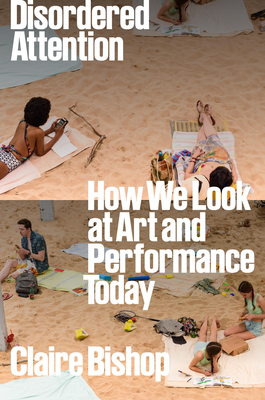 Disordered Attention: How We Look at Art and Performance Today - Bishop, Claire