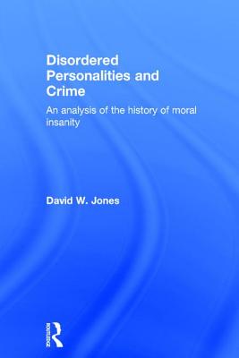 Disordered Personalities and Crime: An Analysis of the History of Moral Insanity - Jones, David