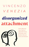 Disorganized Attachment: Move Beyond Your Fear of Abandonment, Intimacy, and Build a Secure Love Connection