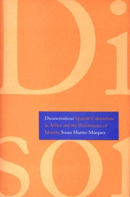 Disorientations: Spanish Colonialism in Africa and the Performance of Identity - Martin-Mrquez, Susan