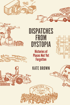 Dispatches from Dystopia: Histories of Places Not Yet Forgotten - Brown, Kate