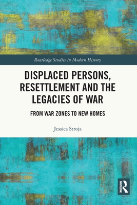 Displaced Persons, Resettlement and the Legacies of War: From War Zones to New Homes - Stroja, Jessica