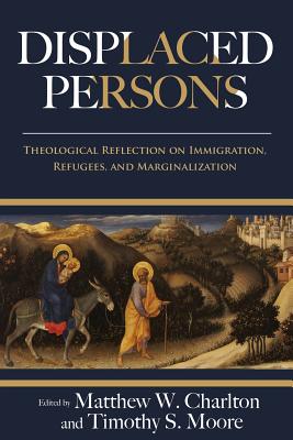 Displaced Persons: Theological Reflection on Immigration, Refugees, and Marginalization - Charlton, Matthew W (Editor), and Moore, Timothy S (Editor)