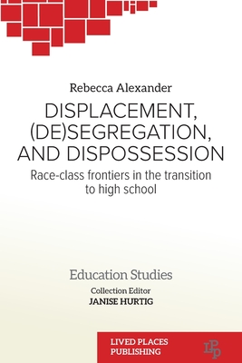 Displacement, (De)segregation, and Dispossession: Race-class Frontiers in the Transition to High School - Alexander, Rebecca, and Hurtig, Janise (Editor)