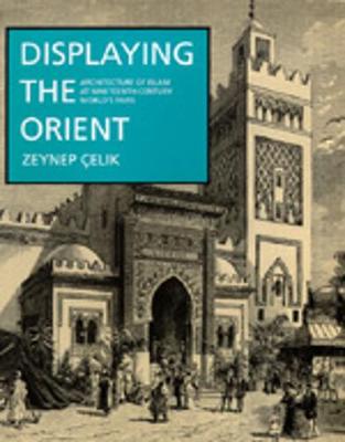 Displaying the Orient: Architecture of Islam at Nineteenth-Century World's Fairs - Celik, Zeynep