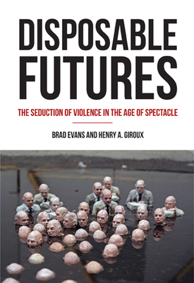 Disposable Futures: The Seduction of Violence in the Age of Spectacle - Evans, Brad, and Giroux, Henry A