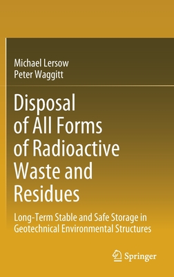 Disposal of All Forms of Radioactive Waste and Residues: Long-Term Stable and Safe Storage in Geotechnical Environmental Structures - Lersow, Michael, and Waggitt, Peter