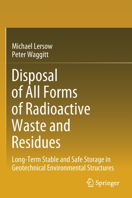 Disposal of All Forms of Radioactive Waste and Residues: Long-Term Stable and Safe Storage in Geotechnical Environmental Structures - Lersow, Michael, and Waggitt, Peter