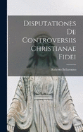 Disputationes De Controversiis Christianae Fidei