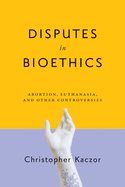 Disputes in Bioethics: Abortion, Euthanasia, and Other Controversies