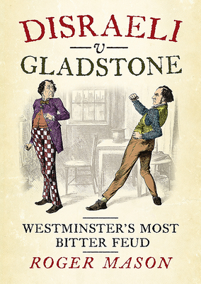 Disraeli v Gladstone: Westminster's Most Bitter Feud - Mason, Roger