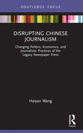 Disrupting Chinese Journalism: Changing Politics, Economics and Journalistic Practices of the Legacy Newspaper Press