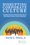 Disrupting Corporate Culture: How Cognitive Science Alters Accepted Beliefs about Culture and Culture Change and Its Impact on Leaders and Change Agents