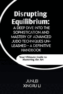 Disrupting Equilibrium: A Deep Dive into the Sophistication and Mastery of Advanced Judo Techniques Unleashed - A Definitive Handbook: Your Ultimate Guide to Mastering the Art
