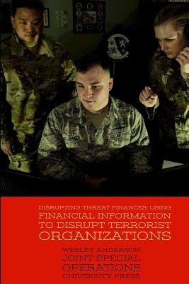 Disrupting Threat Finances: Using Financial Information to Disrupt Terrorist Organizations - Joint Special Operations University Pres, and Anderson, Wesley