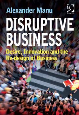 Disruptive Business: Desire, Innovation and the Re-design of Business - Manu, Alexander